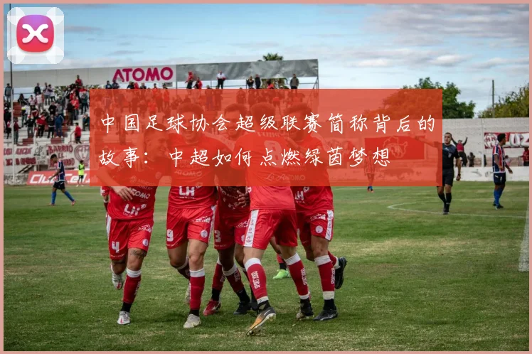 中国足球协会超级联赛简称背后的故事：中超如何点燃绿茵梦想