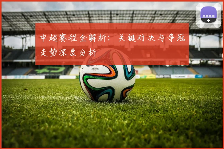 中超赛程全解析：关键对决与争冠走势深度分析