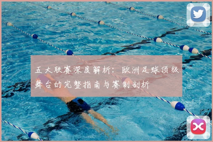 五大联赛深度解析：欧洲足球顶级舞台的完整指南与赛制剖析