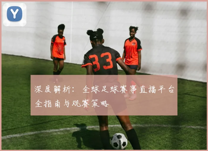 深度解析：全球足球赛事直播平台全指南与观赛策略