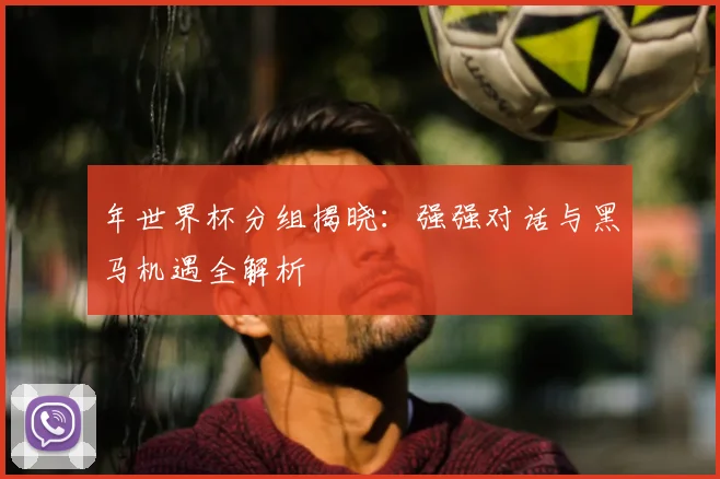 年世界杯分组揭晓：强强对话与黑马机遇全解析