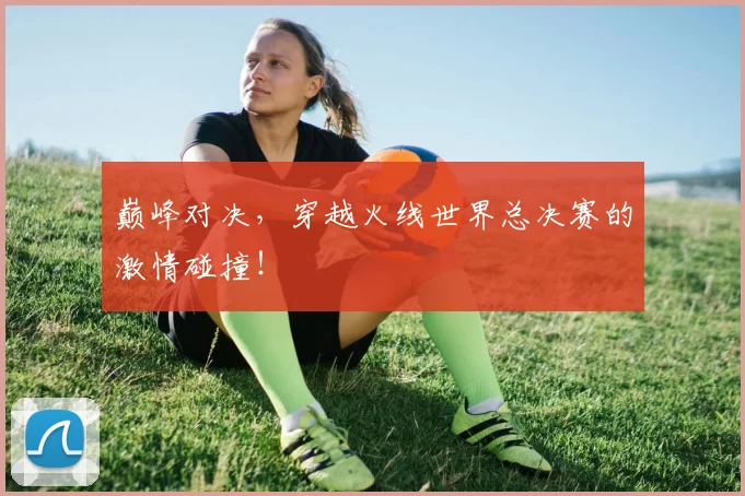 巅峰对决,穿越火线世界总决赛的激情碰撞!