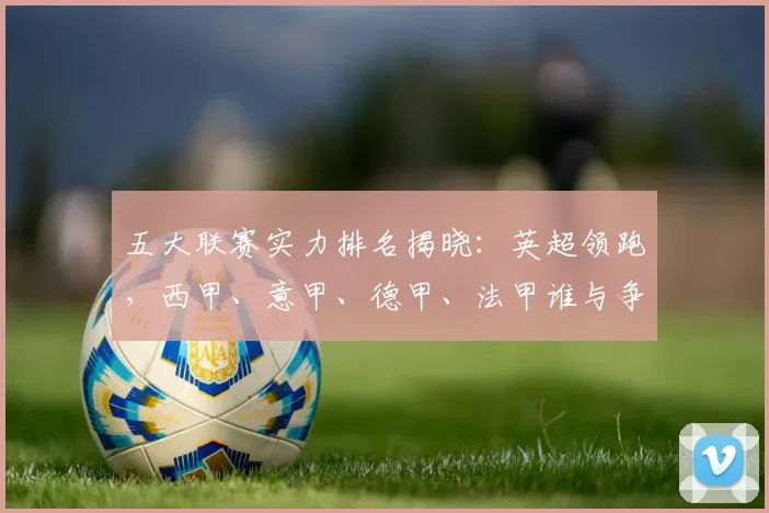 五大联赛实力排名揭晓：英超领跑，西甲、意甲、德甲、法甲谁与争锋？