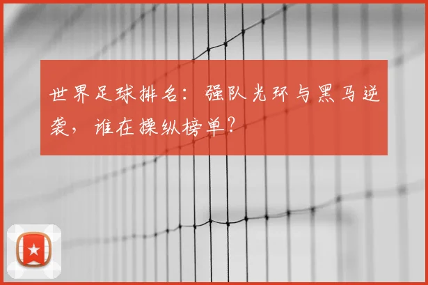 世界足球排名：强队光环与黑马逆袭，谁在操纵榜单？