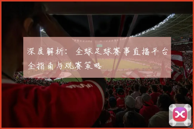 深度解析：全球足球赛事直播平台全指南与观赛策略