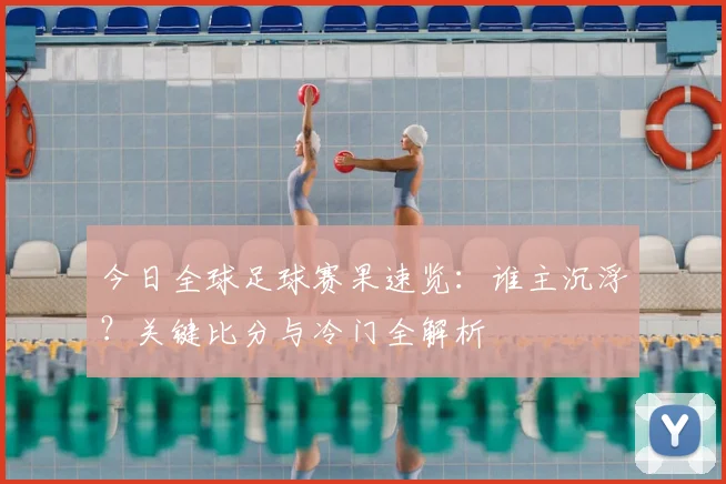 今日全球足球赛果速览:谁主沉浮?关键比分与冷门全解析
