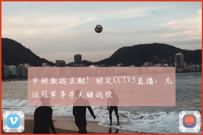 中超激战正酣！锁定CCTV5直播，见证冠军争夺关键战役