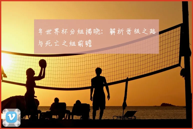 年世界杯分组揭晓:解析晋级之路与死亡之组前瞻