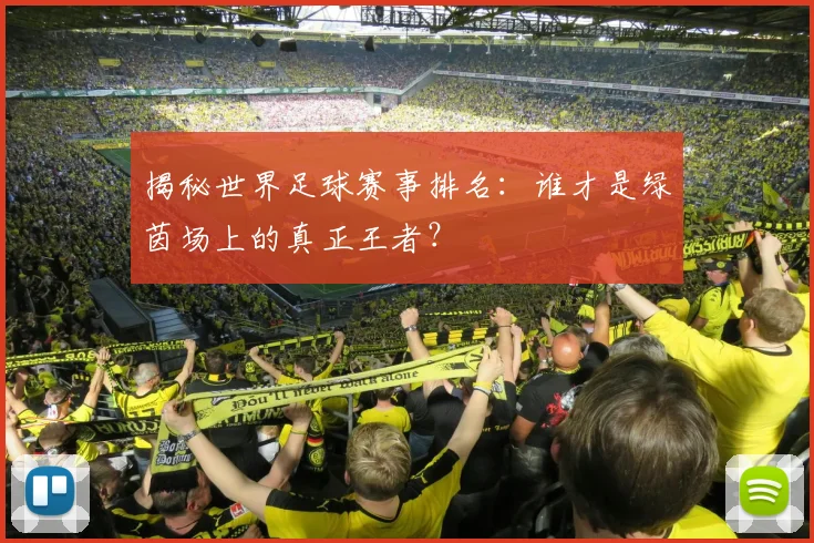 揭秘世界足球赛事排名：谁才是绿茵场上的真正王者？