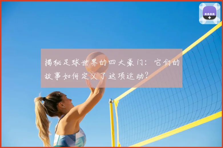 揭秘足球世界的四大豪门：它们的故事如何定义了这项运动？