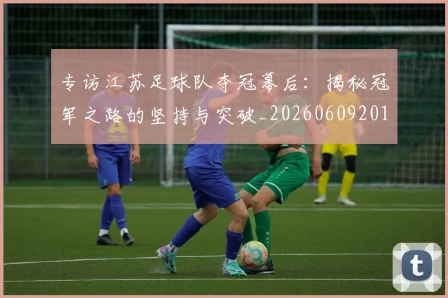 专访江苏足球队夺冠幕后：揭秘冠军之路的坚持与突破_20260609201228