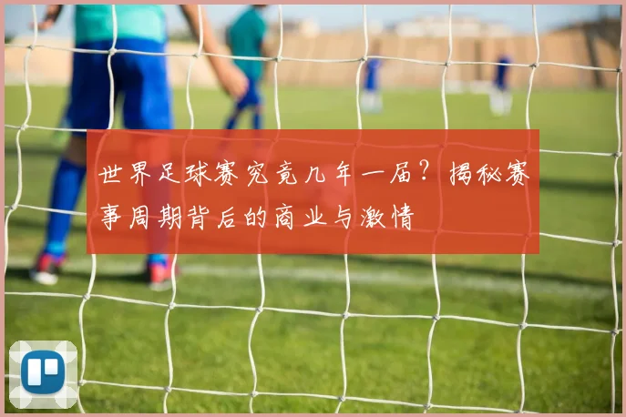 世界足球赛究竟几年一届？揭秘赛事周期背后的商业与激情