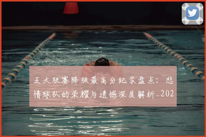 五大联赛降级最高分纪录盘点：悲情球队的荣耀与遗憾深度解析_20260611141834