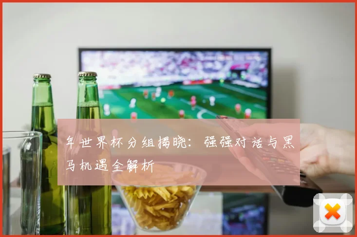 年世界杯分组揭晓：强强对话与黑马机遇全解析