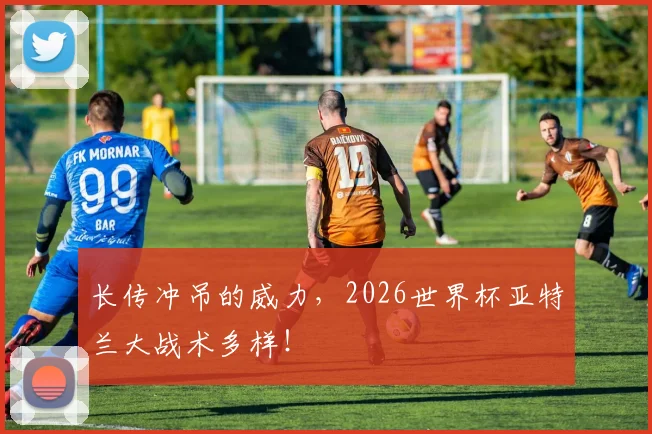 长传冲吊的威力，2026世界杯亚特兰大战术多样！
