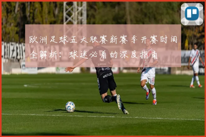 欧洲足球五大联赛新赛季开赛时间全解析:球迷必看的深度指南