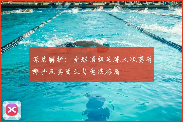 深度解析：全球顶级足球大联赛有哪些及其商业与竞技格局