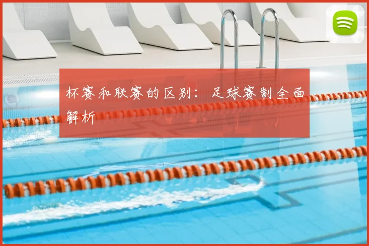 杯赛和联赛的区别：足球赛制全面解析