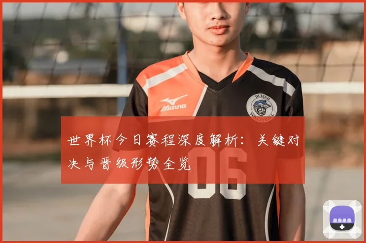 世界杯今日赛程深度解析：关键对决与晋级形势全览