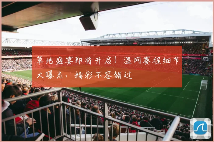 草地盛宴即将开启！温网赛程细节大曝光，精彩不容错过