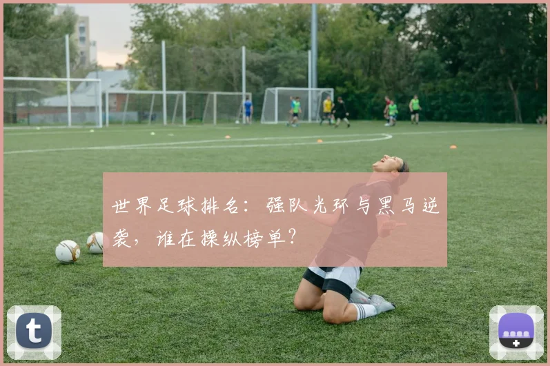 世界足球排名：强队光环与黑马逆袭，谁在操纵榜单？