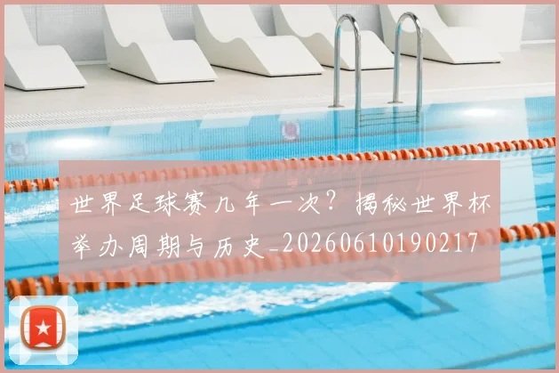 世界足球赛几年一次？揭秘世界杯举办周期与历史_20260610190217
