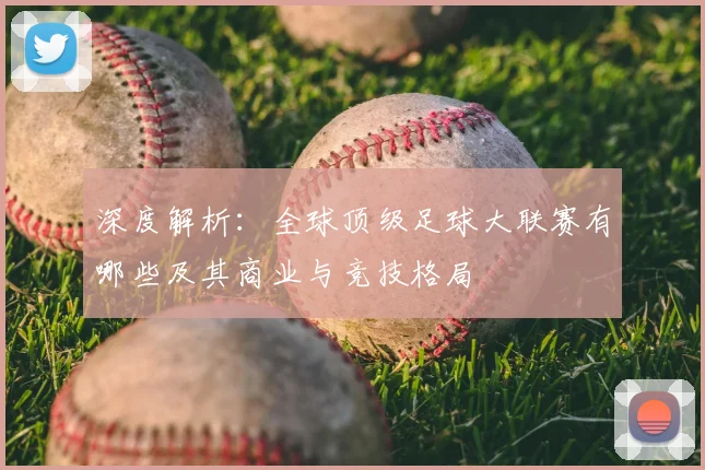 深度解析：全球顶级足球大联赛有哪些及其商业与竞技格局