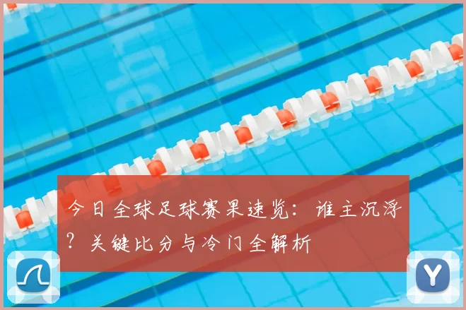 今日全球足球赛果速览:谁主沉浮?关键比分与冷门全解析
