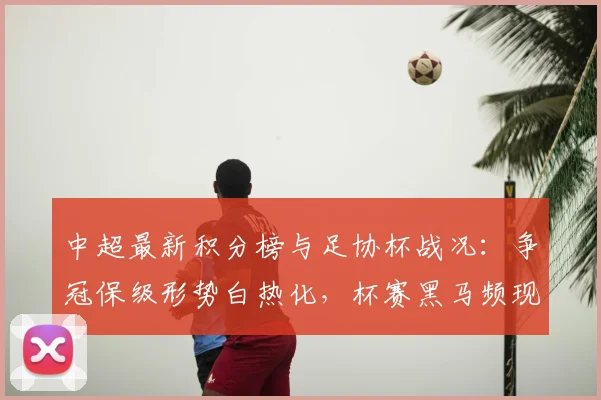 中超最新积分榜与足协杯战况：争冠保级形势白热化，杯赛黑马频现