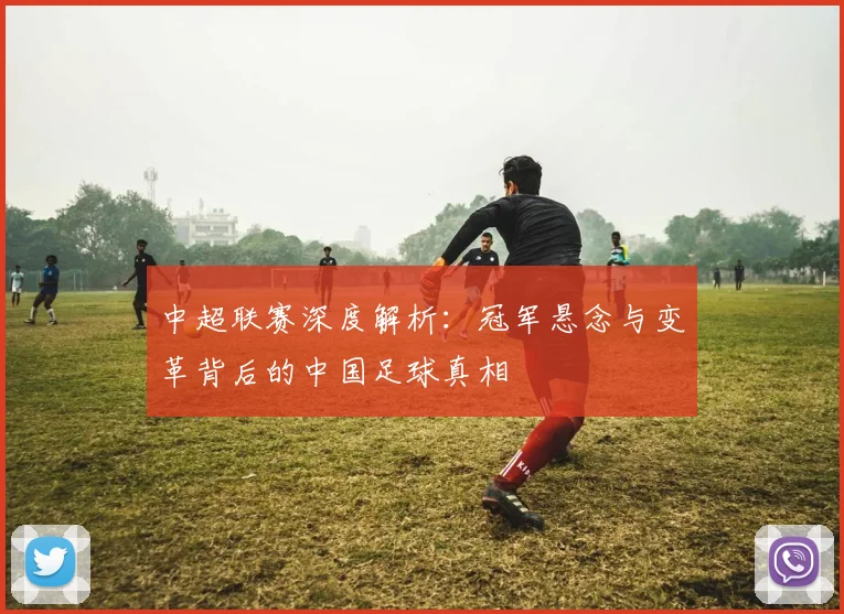 中超联赛深度解析：冠军悬念与变革背后的中国足球真相