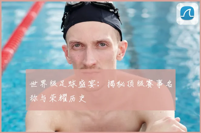 世界级足球盛宴：揭秘顶级赛事名称与荣耀历史