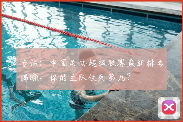专访：中国足协超级联赛最新排名揭晓，你的主队位列第几？