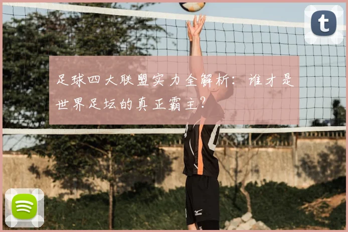 足球四大联盟实力全解析:谁才是世界足坛的真正霸主?