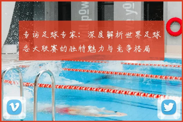 专访足球专家：深度解析世界足球各大联赛的独特魅力与竞争格局