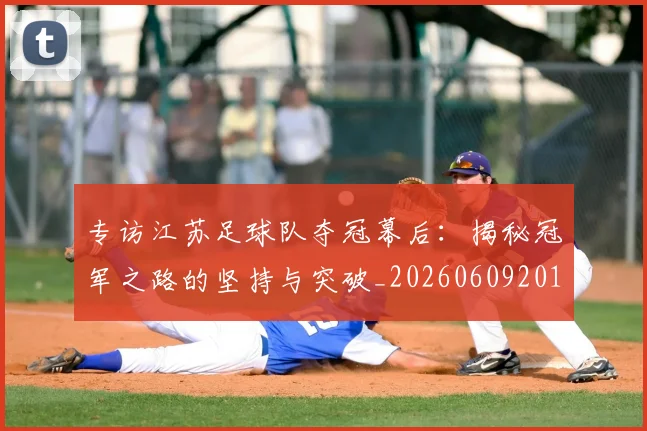 专访江苏足球队夺冠幕后：揭秘冠军之路的坚持与突破_20260609201228