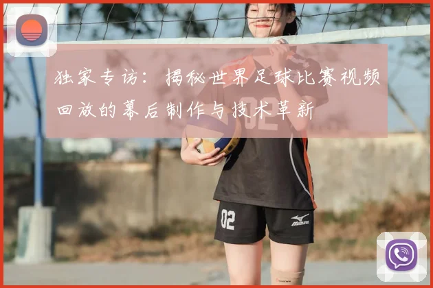 独家专访：揭秘世界足球比赛视频回放的幕后制作与技术革新