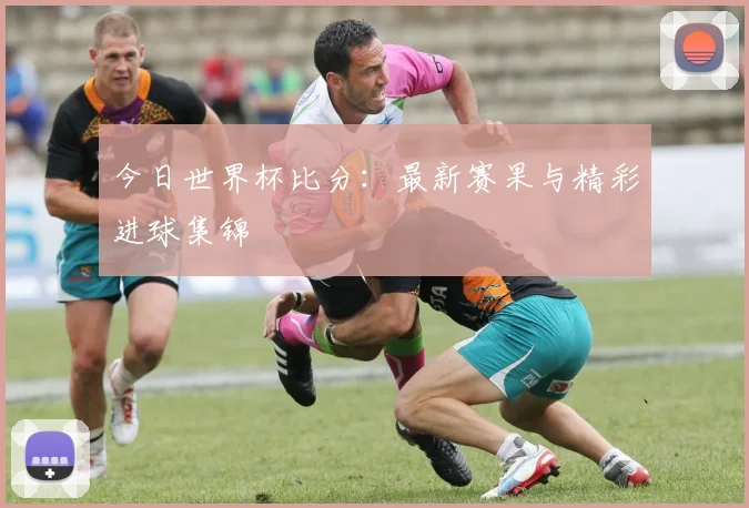 今日世界杯比分:最新赛果与精彩进球集锦