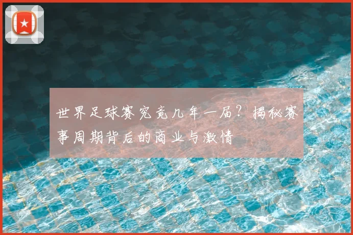 世界足球赛究竟几年一届？揭秘赛事周期背后的商业与激情