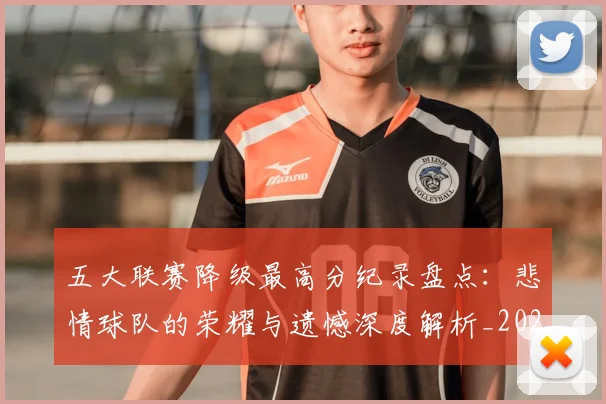 五大联赛降级最高分纪录盘点：悲情球队的荣耀与遗憾深度解析_20260611141834
