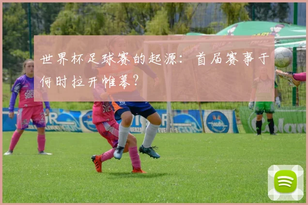 世界杯足球赛的起源：首届赛事于何时拉开帷幕？