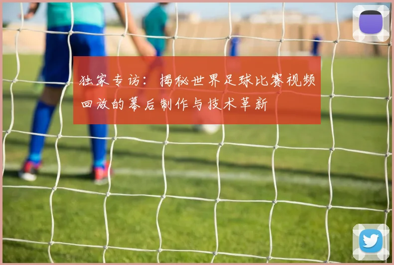 独家专访：揭秘世界足球比赛视频回放的幕后制作与技术革新
