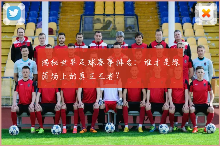 揭秘世界足球赛事排名：谁才是绿茵场上的真正王者？