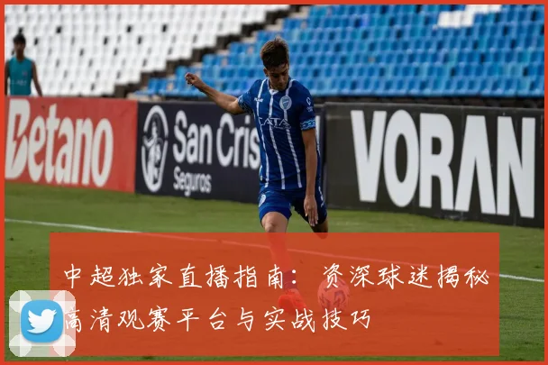 中超独家直播指南：资深球迷揭秘高清观赛平台与实战技巧