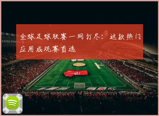 全球足球联赛一网打尽:这款热门应用成观赛首选