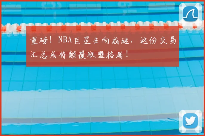 重磅！NBA巨星去向成谜，这份交易汇总或将颠覆联盟格局！