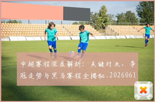 中超赛程深度解析:关键对决、争冠走势与黑马赛程全揭秘_20260611140934